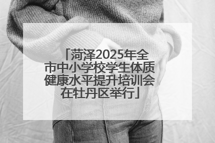 菏泽2025年全市中小学校学生体质健康水平提升培训会在牡丹区举行
