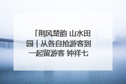 荆风楚韵 山水田园｜从各自抢游客到一起留游客 钟祥七村抱团解了“乡愁”添了“乡酬”