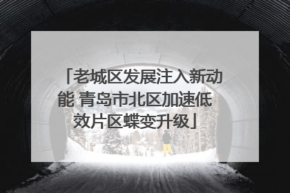 老城区发展注入新动能 青岛市北区加速低效片区蝶变升级
