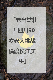 老当益壮！四川90岁老人挑战横渡长江庆生