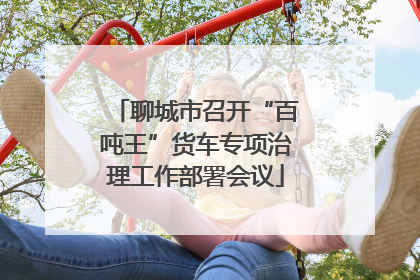 聊城市召开“百吨王”货车专项治理工作部署会议
