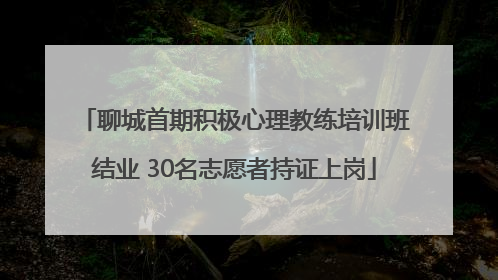 聊城首期积极心理教练培训班结业 30名志愿者持证上岗