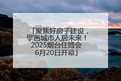 聚焦好房子建设，擘画城市人居未来！2025烟台住博会6月20日开幕