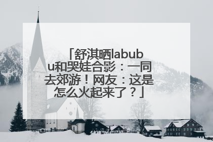 舒淇晒labubu和哭娃合影：一同去郊游！网友：这是怎么火起来了？