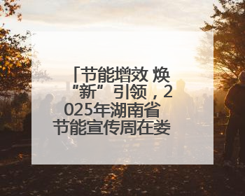 节能增效 焕“新”引领，2025年湖南省节能宣传周在娄底启幕