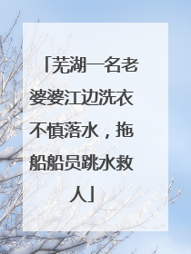 芜湖一名老婆婆江边洗衣不慎落水，拖船船员跳水救人