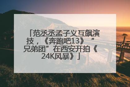 范丞丞孟子义互飙演技，《奔跑吧13》“兄弟团”在西安开拍《24K风暴》
