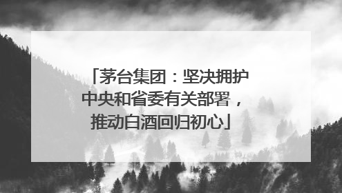 茅台集团：坚决拥护中央和省委有关部署，推动白酒回归初心