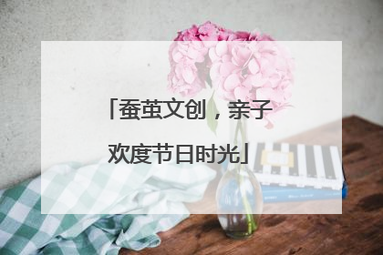 蚕茧文创，亲子欢度节日时光