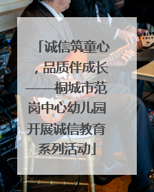 诚信筑童心，品质伴成长——桐城市范岗中心幼儿园开展诚信教育系列活动