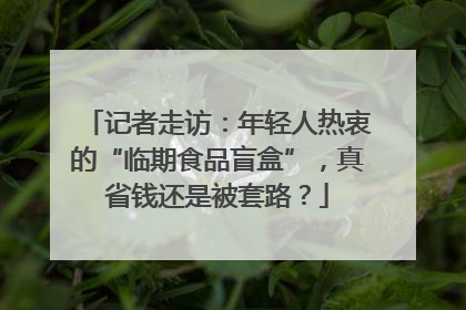 记者走访：年轻人热衷的“临期食品盲盒”，真省钱还是被套路？