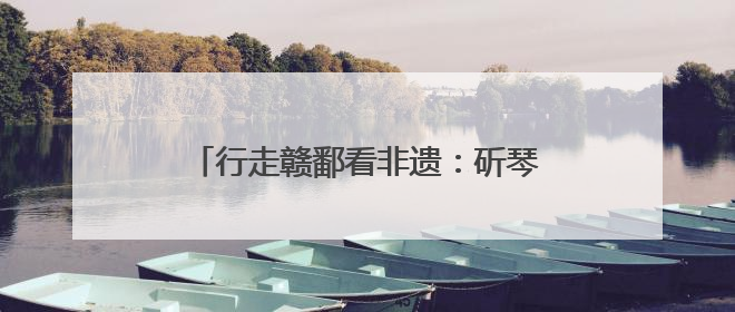 行走赣鄱看非遗：斫琴三春秋 古音传千年