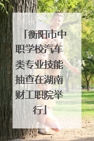 衡阳市中职学校汽车类专业技能抽查在湖南财工职院举行