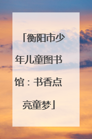 衡阳市少年儿童图书馆：书香点亮童梦