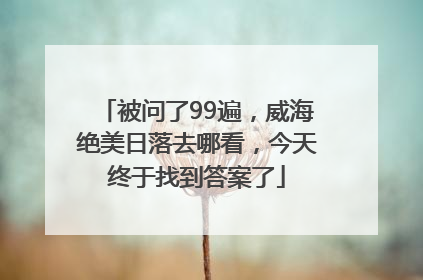 被问了99遍，威海绝美日落去哪看，今天终于找到答案了