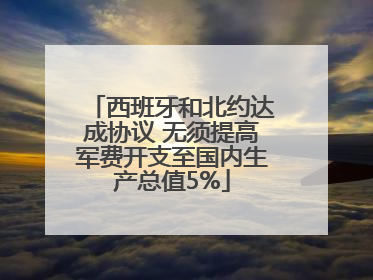 西班牙和北约达成协议 无须提高军费开支至国内生产总值5%