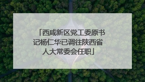 西咸新区党工委原书记杨仁华已调往陕西省人大常委会任职