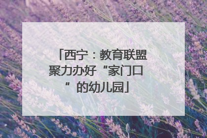 西宁：教育联盟聚力办好“家门口”的幼儿园