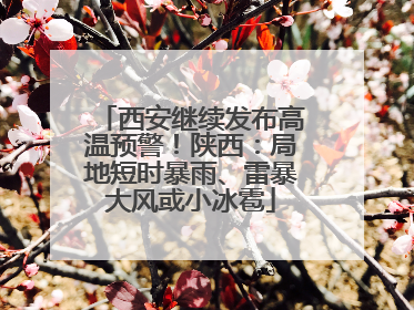 西安继续发布高温预警！陕西：局地短时暴雨、雷暴大风或小冰雹