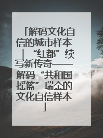 解码文化自信的城市样本｜“红都”续写新传奇——解码“共和国摇篮”瑞金的文化自信样本