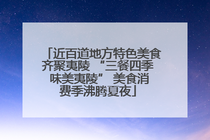 近百道地方特色美食齐聚夷陵 “三餐四季 味美夷陵” 美食消费季沸腾夏夜