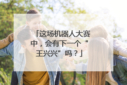 这场机器人大赛中，会有下一个“王兴兴”吗？