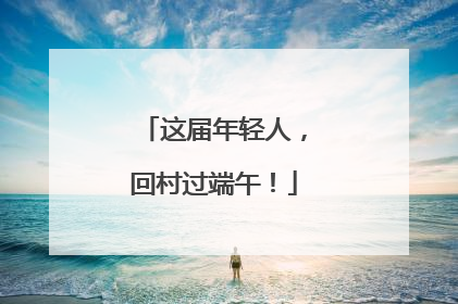 这届年轻人，回村过端午！