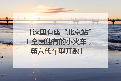 这里有座“北京站”！全国独有的小火车，第六代车型开跑
