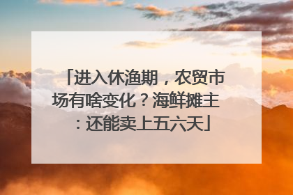 进入休渔期，农贸市场有啥变化？海鲜摊主：还能卖上五六天