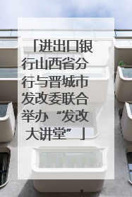 进出口银行山西省分行与晋城市发改委联合举办“发改大讲堂”
