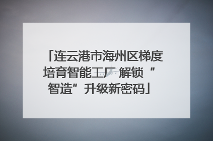 连云港市海州区梯度培育智能工厂 解锁“智造”升级新密码