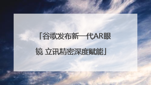 谷歌发布新一代AR眼镜 立讯精密深度赋能