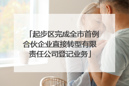 起步区完成全市首例合伙企业直接转型有限责任公司登记业务