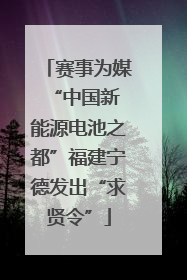 赛事为媒 “中国新能源电池之都”福建宁德发出“求贤令”