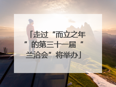 走过“而立之年”的第三十一届“兰洽会”将举办