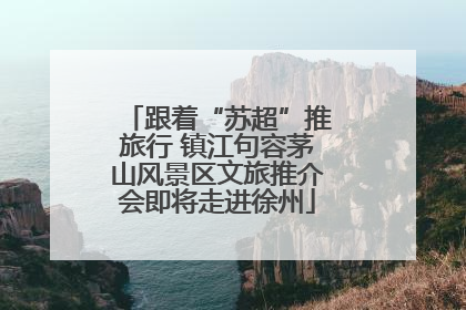 跟着“苏超”推旅行 镇江句容茅山风景区文旅推介会即将走进徐州