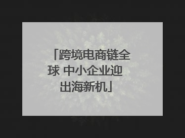 跨境电商链全球 中小企业迎出海新机