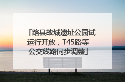路县故城遗址公园试运行开放，T45路等公交线路同步调整