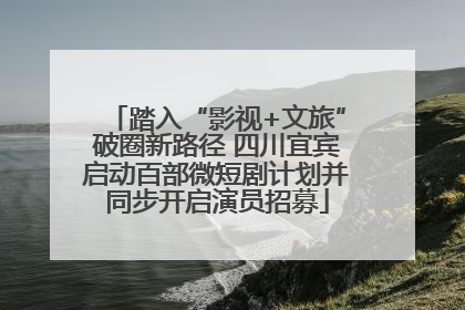 踏入“影视+文旅”破圈新路径 四川宜宾启动百部微短剧计划并同步开启演员招募
