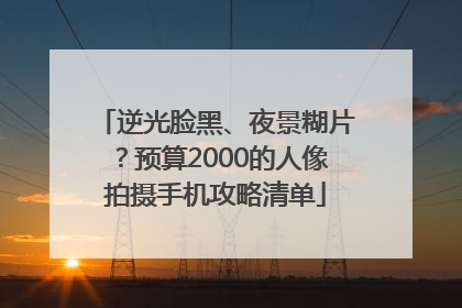 逆光脸黑、夜景糊片？预算2000的人像拍摄手机攻略清单