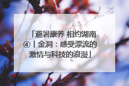避暑康养 相约湖南④丨金洞：感受漂流的激情与科技的浪漫