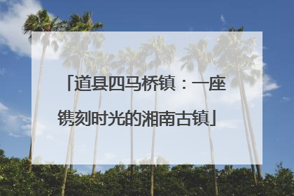 道县四马桥镇：一座镌刻时光的湘南古镇