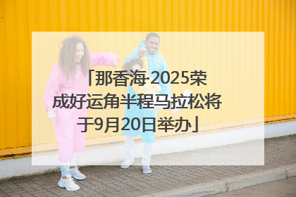 那香海·2025荣成好运角半程马拉松将于9月20日举办