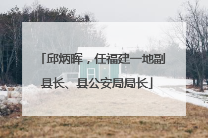 邱炳晖，任福建一地副县长、县公安局局长