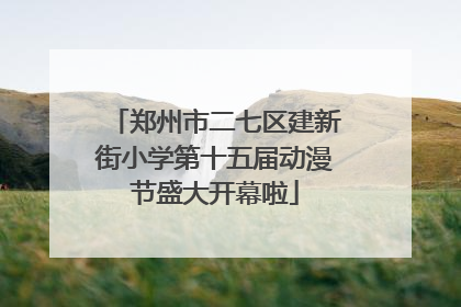 郑州市二七区建新街小学第十五届动漫节盛大开幕啦