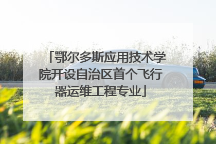 鄂尔多斯应用技术学院开设自治区首个飞行器运维工程专业