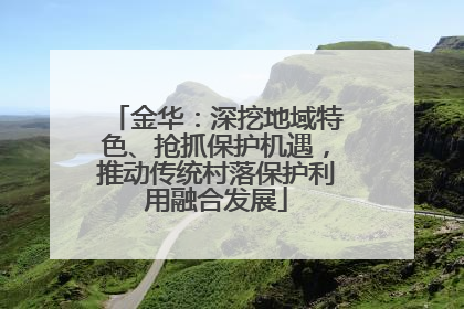 金华：深挖地域特色、抢抓保护机遇，推动传统村落保护利用融合发展