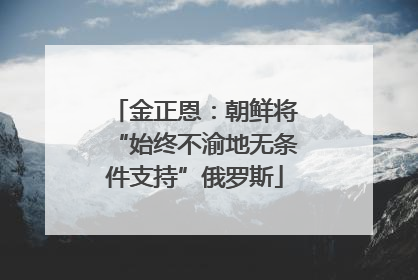 金正恩：朝鲜将“始终不渝地无条件支持”俄罗斯