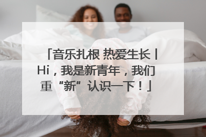 音乐扎根 热爱生长丨Hi，我是新青年，我们重“新”认识一下！