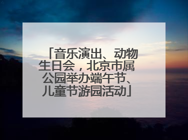 音乐演出、动物生日会，北京市属公园举办端午节、儿童节游园活动